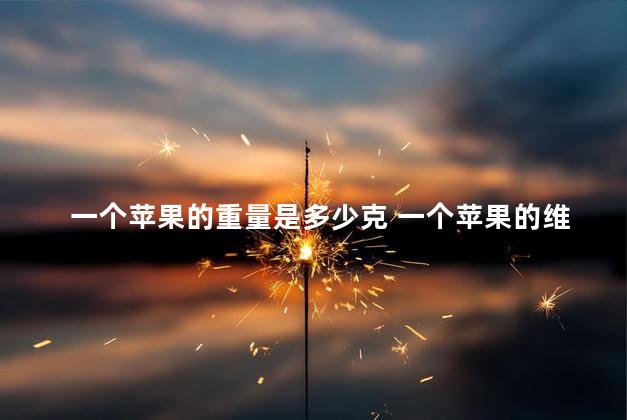 一个苹果的重量是多少克 一个苹果的维c含量是多少